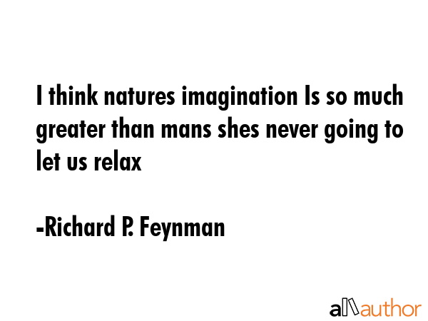 I think natures imagination Is so much greater than mans shes never going to let us relax - Richard P. Feynman Quote