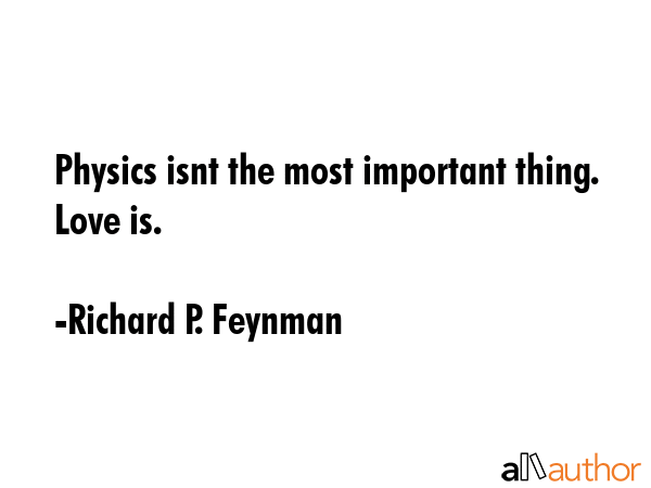 Physics isnt the most important thing. Love is. - Richard P. Feynman Quote