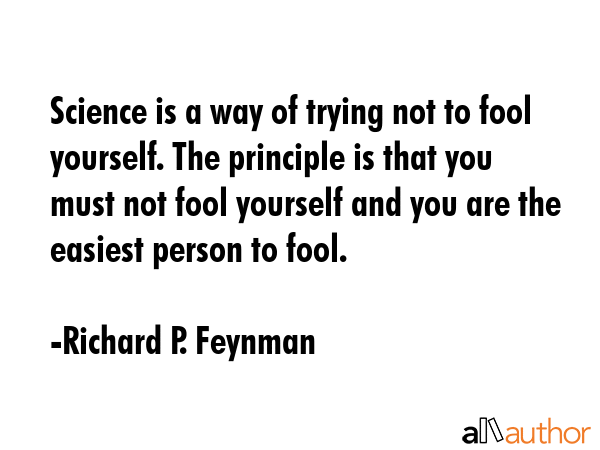 Science is a way of trying not to fool yourself. The principle is that you must not fool yourself and you are the easiest person to fool. - Richard P. Feynman Quote