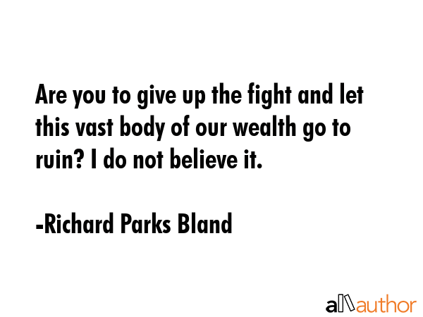Are you to give up the fight and let this vast body of our wealth go to ruin? I do not believe it. - Richard Parks Bland Quote GIF