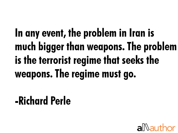 In any event, the problem in Iran is much bigger than weapons. The problem is the terrorist regime... - Richard Perle Quote GIF