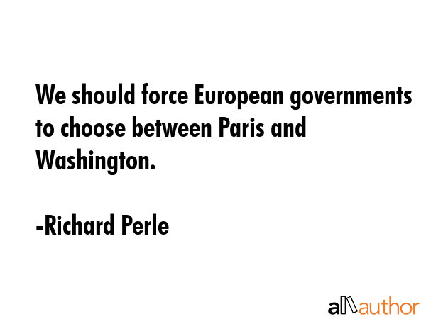 We should force European governments to choose between Paris and Washington. - Richard Perle Quote