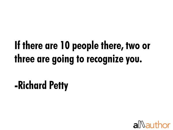 If there are 10 people there, two or three are going to recognize you. - Richard Petty Quote GIF