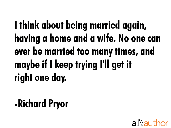I think about being married again, having a home and a wife. No one can ever be married too many... - Richard Pryor Quote GIF