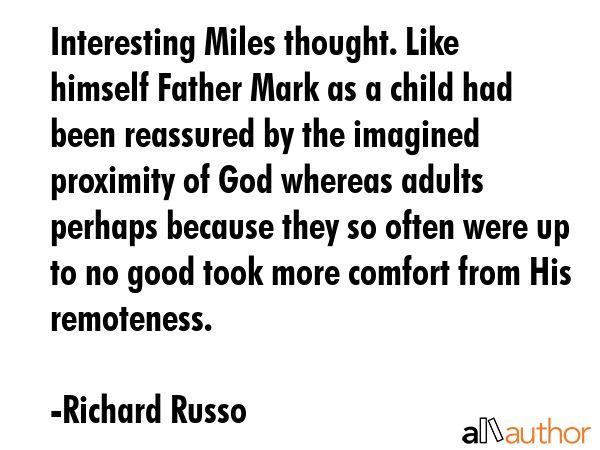 Interesting Miles thought. Like himself Father Mark as a child had been reassured by the imagined... - Richard Russo Quote GIF