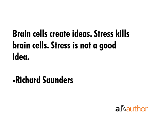Brain cells create ideas. Stress kills brain cells. Stress is not a good idea. - Richard Saunders Quote GIF
