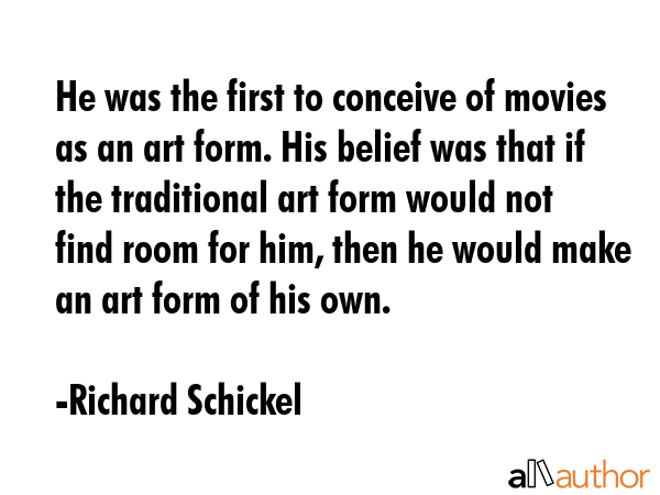 He was the first to conceive of movies as an art form. His belief was that if the traditional art... - Richard Schickel Quote GIF