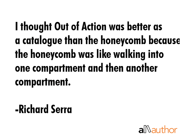 I thought Out of Action was better as a catalogue than the honeycomb because the honeycomb was like... - Richard Serra Quote GIF