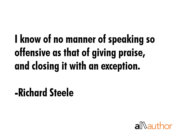 I know of no manner of speaking so offensive as that of giving praise, and closing it with an... - Richard Steele Quote GIF