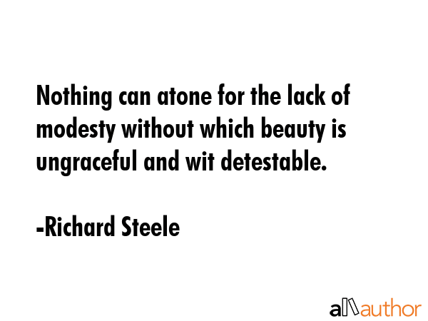 Nothing can atone for the lack of modesty without which beauty is ungraceful and wit detestable. - Richard Steele Quote