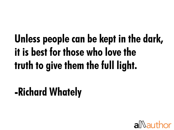 Unless people can be kept in the dark, it is best for those who love the truth to give them the full light. - Richard Whately Quote