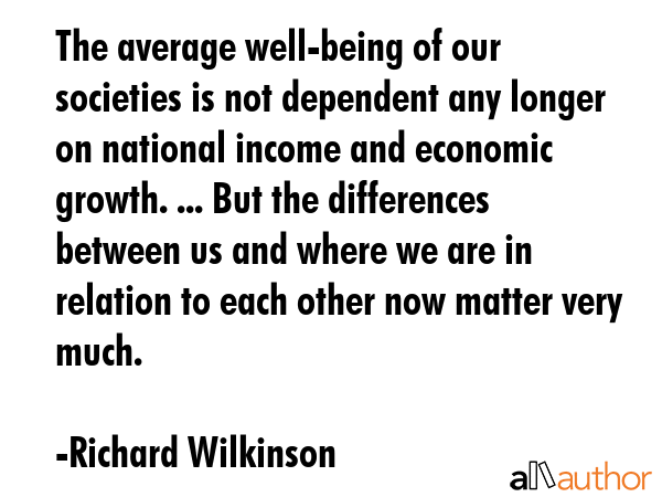 The average well-being of our societies is not dependent any longer on national income and economic... - Richard Wilkinson Quote GIF