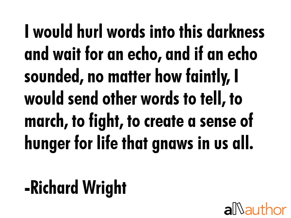 I would hurl words into this darkness and wait for an echo, and if an echo sounded, no matter how... - Richard Wright Quote GIF