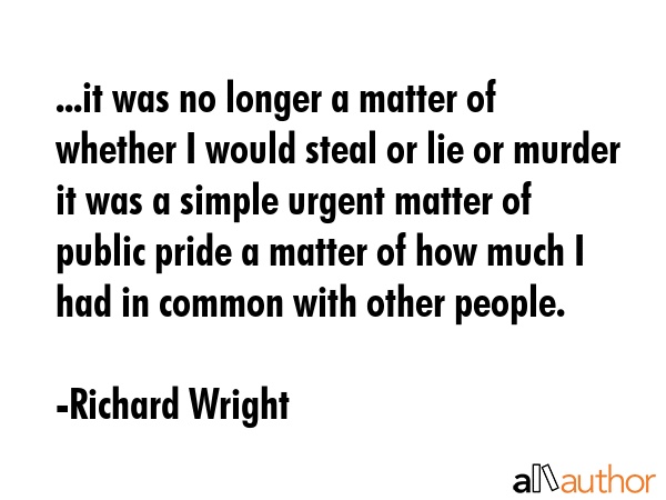 ...it was no longer a matter of whether I would steal or lie or murder it was a simple urgent... - Richard Wright Quote GIF