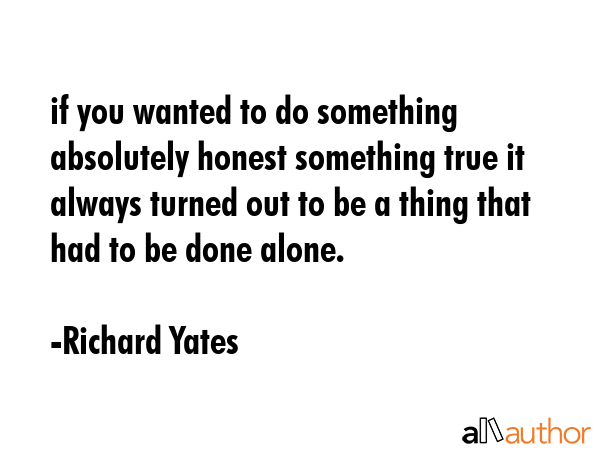 if you wanted to do something absolutely honest something true it always turned out to be a thing... - Richard Yates Quote GIF
