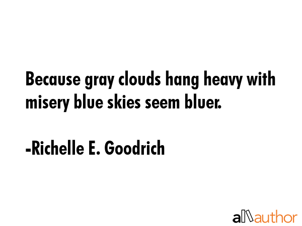 Because gray clouds hang heavy with misery blue skies seem bluer. - Richelle E. Goodrich Quote
