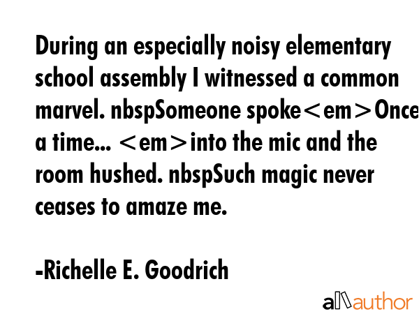 During an especially noisy elementary school assembly I witnessed a common marvel. nbspSomeone spokeOnce upon a time... into the mic and the room hushed. nbspSuch magic never ceases to amaze me. - Richelle E. Goodrich Quote