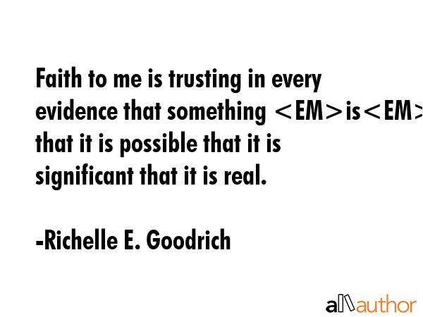 Faith to me is trusting in every evidence that something is  that it is possible that it is significant that it is real. - Richelle E. Goodrich Quote