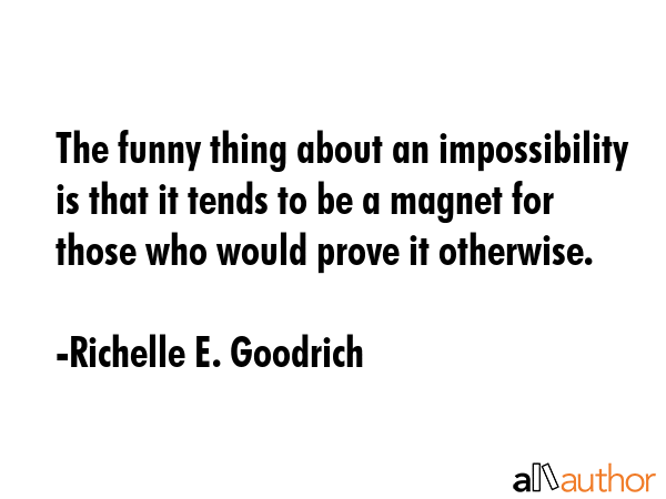 The funny thing about an impossibility is that it tends to be a magnet for those who would prove it... - Richelle E. Goodrich Quote GIF