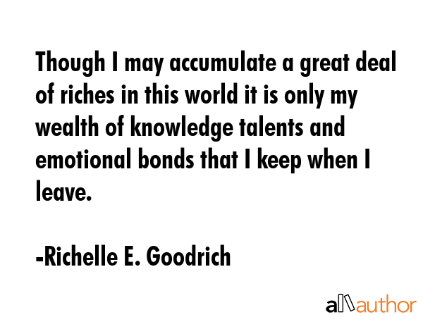Though I may accumulate a great deal of riches in this world it is only my wealth of knowledge... - Richelle E. Goodrich Quote GIF