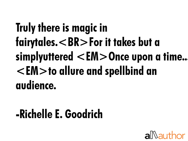 Truly there is magic in fairytales.For it takes but a simplyuttered Once upon a time... to allure and spellbind an audience. - Richelle E. Goodrich Quote
