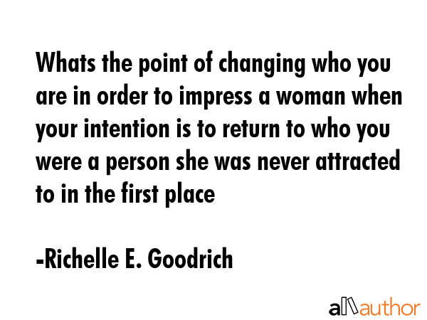 Whats the point of changing who you are in order to impress a woman when your intention is to... - Richelle E. Goodrich Quote GIF