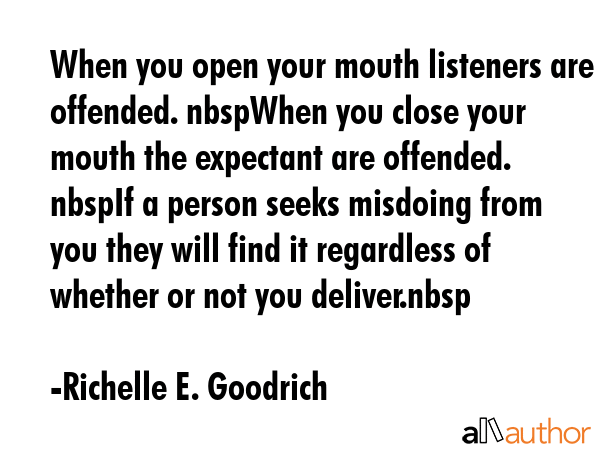 When you open your mouth listeners are offended. nbspWhen you close your mouth the expectant are offended. nbspIf a person seeks misdoing from you they will find it regardless of whether or not you... - Richelle E. Goodrich Quote