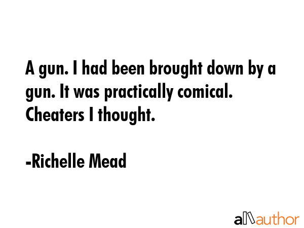 A gun. I had been brought down by a gun. It was practically comical. Cheaters I thought. - Richelle Mead Quote GIF