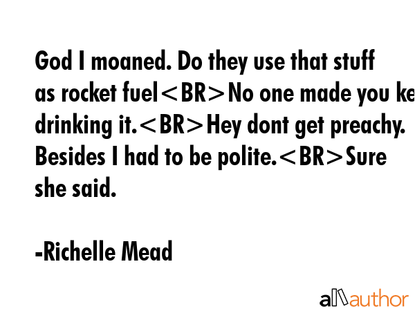 God I moaned. Do they use that stuff as rocket fuelNo one made you keep drinking it.Hey dont get... - Richelle Mead Quote GIF