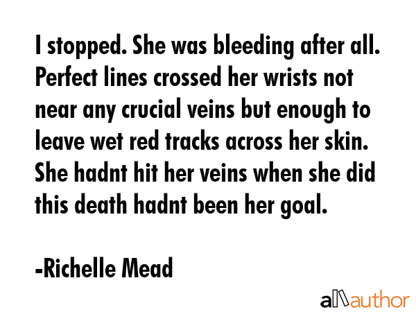 I stopped. She was bleeding after all. Perfect lines crossed her wrists not near any crucial veins... - Richelle Mead Quote GIF