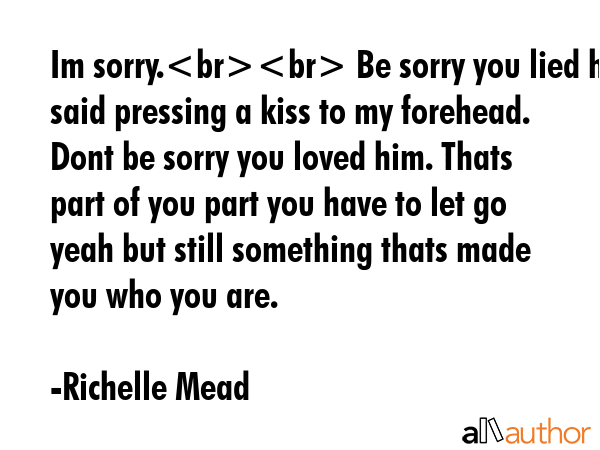 Im sorry. Be sorry you lied he said pressing a kiss to my forehead. Dont be sorry you loved him.... - Richelle Mead Quote GIF