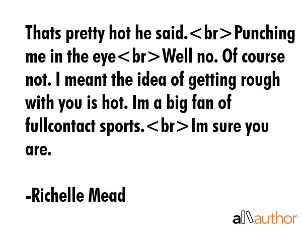 Thats pretty hot he said.Punching me in the eyeWell no. Of course not. I meant the idea of getting... - Richelle Mead Quote GIF
