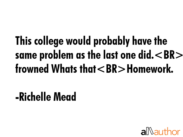 This college would probably have the same problem as the last one did.I frowned Whats thatHomework. - Richelle Mead Quote GIF
