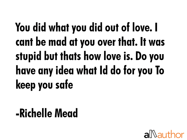 You did what you did out of love. I cant be mad at you over that. It was stupid but thats how love... - Richelle Mead Quote GIF