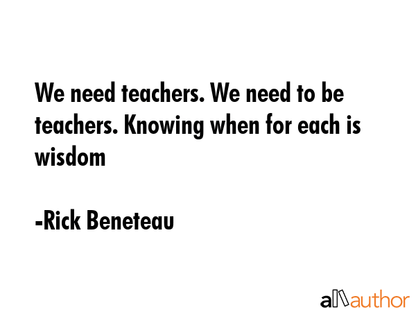 We need teachers. We need to be teachers. Knowing when for each is wisdom - Rick Beneteau Quote GIF