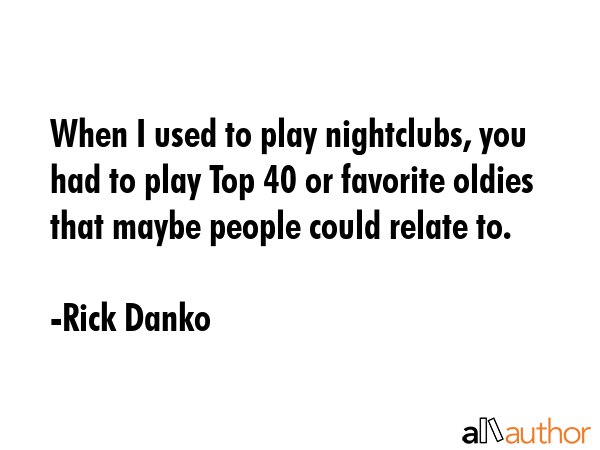When I used to play nightclubs, you had to play Top 40 or favorite oldies that maybe people could... - Rick Danko Quote GIF