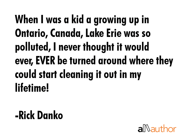 When I was a kid a growing up in Ontario, Canada, Lake Erie was so polluted, I never thought it... - Rick Danko Quote GIF