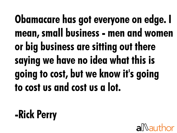 Obamacare has got everyone on edge. I mean, small business - men and women or big business are... - Rick Perry Quote GIF