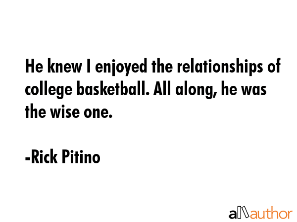 He knew I enjoyed the relationships of college basketball. All along, he was the wise one. - Rick Pitino Quote
