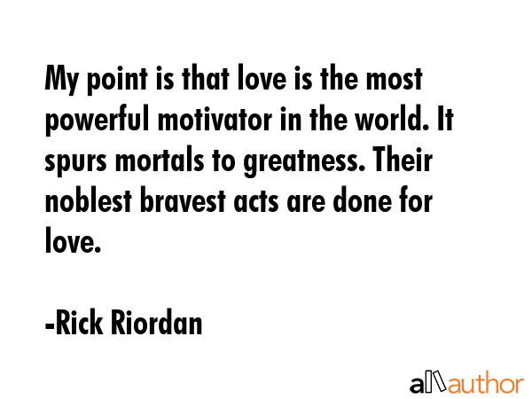 My point is that love is the most powerful motivator in the world. It spurs mortals to greatness.... - Rick Riordan Quote GIF