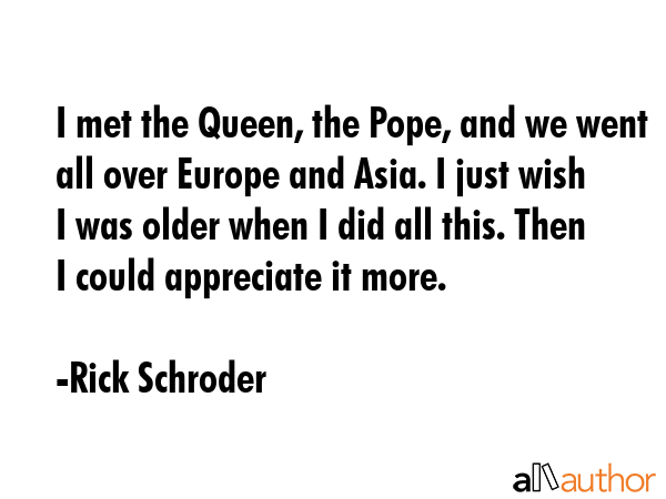 I met the Queen, the Pope, and we went all over Europe and Asia. I just wish I was older when I did... - Rick Schroder Quote GIF