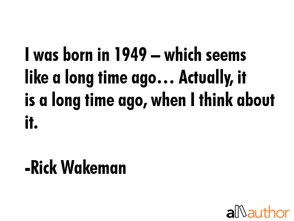 I was born in 1949 – which seems like a long time ago… Actually, it is a long time ago, when I... - Rick Wakeman Quote GIF