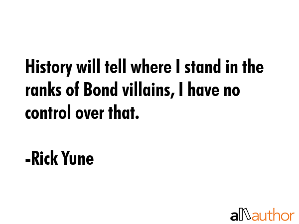 History will tell where I stand in the ranks of Bond villains, I have no control over that. - Rick Yune Quote GIF