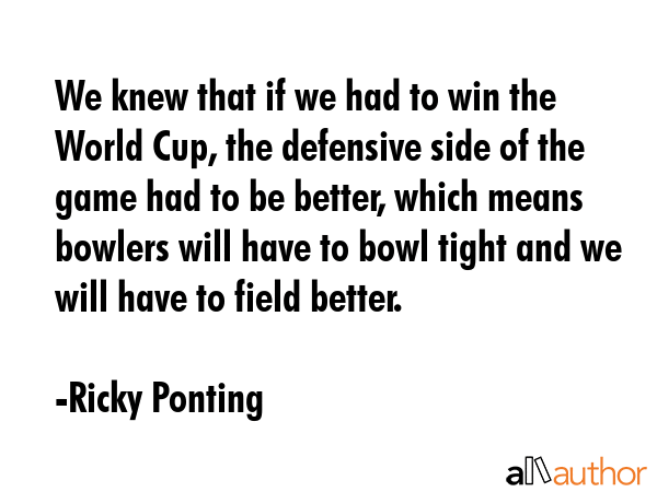 We knew that if we had to win the World Cup, the defensive side of the game had to be better, which... - Ricky Ponting Quote GIF