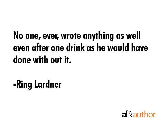 No one, ever, wrote anything as well even after one drink as he would have done with out it. - Ring Lardner Quote GIF