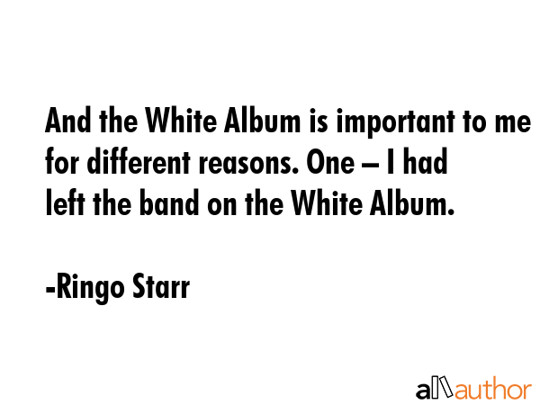 And the White Album is important to me for different reasons. One – I had left the band on the... - Ringo Starr Quote GIF