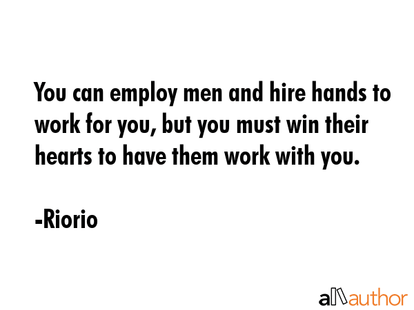 You can employ men and hire hands to work for you, but you must win their hearts to have them work... - Riorio Quote GIF