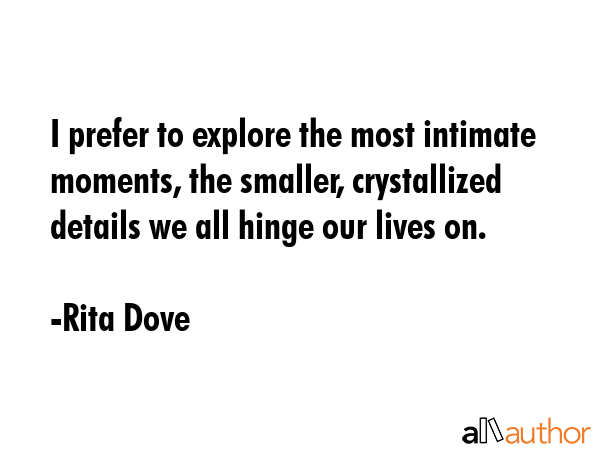 I prefer to explore the most intimate moments, the smaller, crystallized details we all hinge our... - Rita Dove Quote GIF