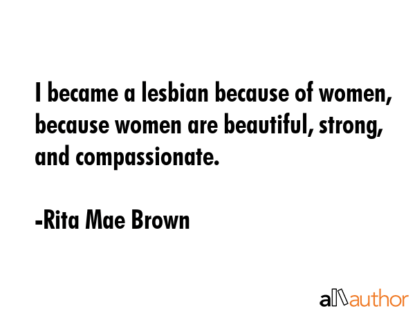 I became a lesbian because of women, because women are beautiful, strong, and compassionate. - Rita Mae Brown Quote GIF
