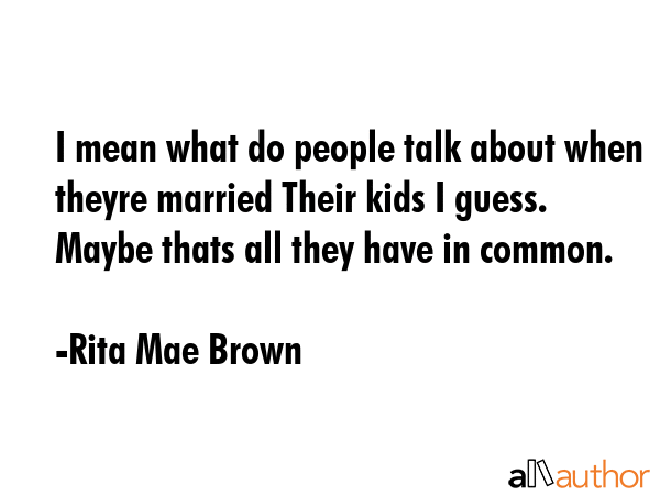 I mean what do people talk about when theyre married Their kids I guess. Maybe thats all they have... - Rita Mae Brown Quote GIF